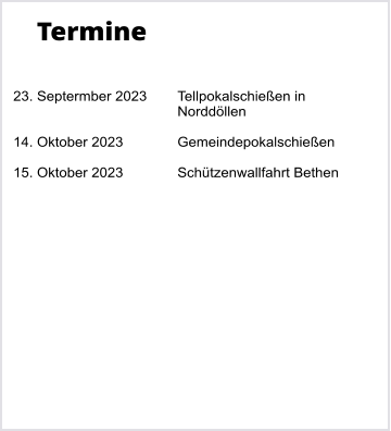 Termine   23. Septermber 2023	Tellpokalschießen in Norddöllen  14. Oktober 2023		Gemeindepokalschießen  15. Oktober 2023		Schützenwallfahrt Bethen