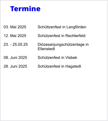 Termine   03. Mai 2025		Schttzenfest in Langfrden  12. Mai 2025		Schtzenfest in Rechterfeld  23. - 25.05.25	Dizesanjungschtzentage in Ellenstedt  08. Juni 2025	Schtzenfest in Visbek  28. Juni 2025	Schtzenfest in Hagstedt